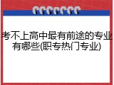 考不上高中最有前途的专业有哪些(职专热门专业)