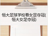 恒大足球学校看女足夺冠(恒大女足夺冠)