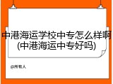 中港海运学校中专怎么样啊(中港海运中专好吗)