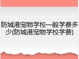 防城港宠物学校一般学费多少(防城港宠物学校学费)