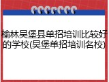 榆林吴堡县单招培训比较好的学校(吴堡单招培训名校)