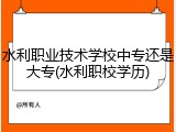 水利职业技术学校中专还是大专(水利职校学历)