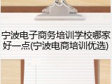 宁波电子商务培训学校哪家好一点(宁波电商培训优选)