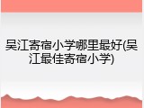 吴江寄宿小学哪里最好(吴江最佳寄宿小学)