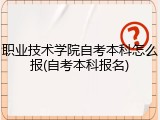 职业技术学院自考本科怎么报(自考本科报名)