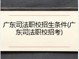 广东司法职校招生条件(广东司法职校招考)