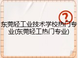 东莞轻工业技术学校热门专业(东莞轻工热门专业)