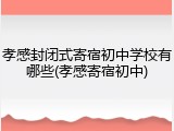 孝感封闭式寄宿初中学校有哪些(孝感寄宿初中)