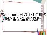考不上高中可以读什么警校呢女生(女生警校选择)
