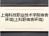 上海科技职业技术学院宿舍环境(上科职宿舍环境)