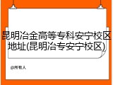 昆明冶金高等专科安宁校区地址(昆明冶专安宁校区)