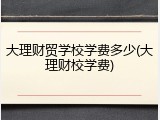 大理财贸学校学费多少(大理财校学费)