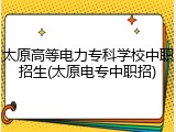 太原高等电力专科学校中职招生(太原电专中职招)