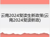 云南2024复读生新政策(云南2024复读新政)