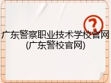 广东警察职业技术学校官网(广东警校官网)