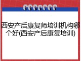 西安产后康复师培训机构哪个好(西安产后康复培训)