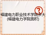 福建电力职业技术学院多大(福建电力学院面积)