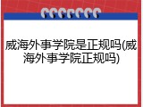 威海外事学院是正规吗(威海外事学院正规吗)