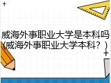 威海外事职业大学是本科吗(威海外事职业大学本科？)