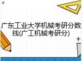 广东工业大学机械考研分数线(广工机械考研分)