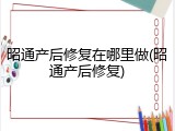 昭通产后修复在哪里做(昭通产后修复)