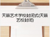 天籁艺术学校封闭式(天籁艺校封闭)