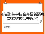 龙岩财经学校合并最新消息(龙岩财校合并近况)