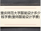 重庆师范大学服装设计多少钱学费(重师服装设计学费)