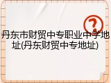 丹东市财贸中专职业中学地址(丹东财贸中专地址)