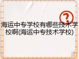 海运中专学校有哪些技术学校啊(海运中专技术学校)