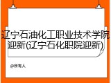 辽宁石油化工职业技术学院迎新(辽宁石化职院迎新)