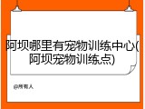 阿坝哪里有宠物训练中心(阿坝宠物训练点)