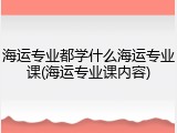 海运专业都学什么海运专业课(海运专业课内容)