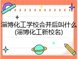 淄博化工学校合并后叫什么(淄博化工新校名)