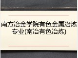 南方冶金学院有色金属冶炼专业(南冶有色冶炼)