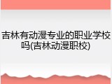吉林有动漫专业的职业学校吗(吉林动漫职校)