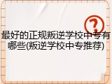 最好的正规叛逆学校中专有哪些(叛逆学校中专推荐)
