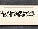 江门新会农业中专学校哪年成立(新会农校成立年份)