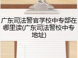 广东司法警官学校中专部在哪里读(广东司法警校中专地址)