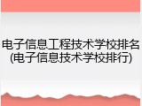 电子信息工程技术学校排名(电子信息技术学校排行)