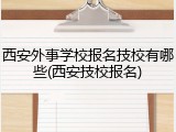 西安外事学校报名技校有哪些(西安技校报名)