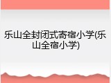 乐山全封闭式寄宿小学(乐山全宿小学)