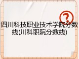 四川科技职业技术学院分数线(川科职院分数线)