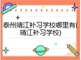 泰州靖江补习学校哪里有(靖江补习学校)