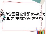 延边安图县农业职高学校怎么报名(安图农职校报名)