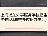 上海浦东外事服务学校招生办电话(浦东外校招办电话)