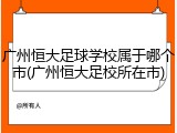 广州恒大足球学校属于哪个市(广州恒大足校所在市)