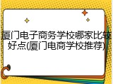 厦门电子商务学校哪家比较好点(厦门电商学校推荐)
