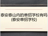 泰安泰山内的单招学校有吗(泰安单招学校)
