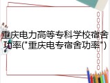 重庆电力高等专科学校宿舍功率("重庆电专宿舍功率")